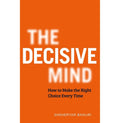 The Decisive Mind: How To Make The Right Choice Every Time