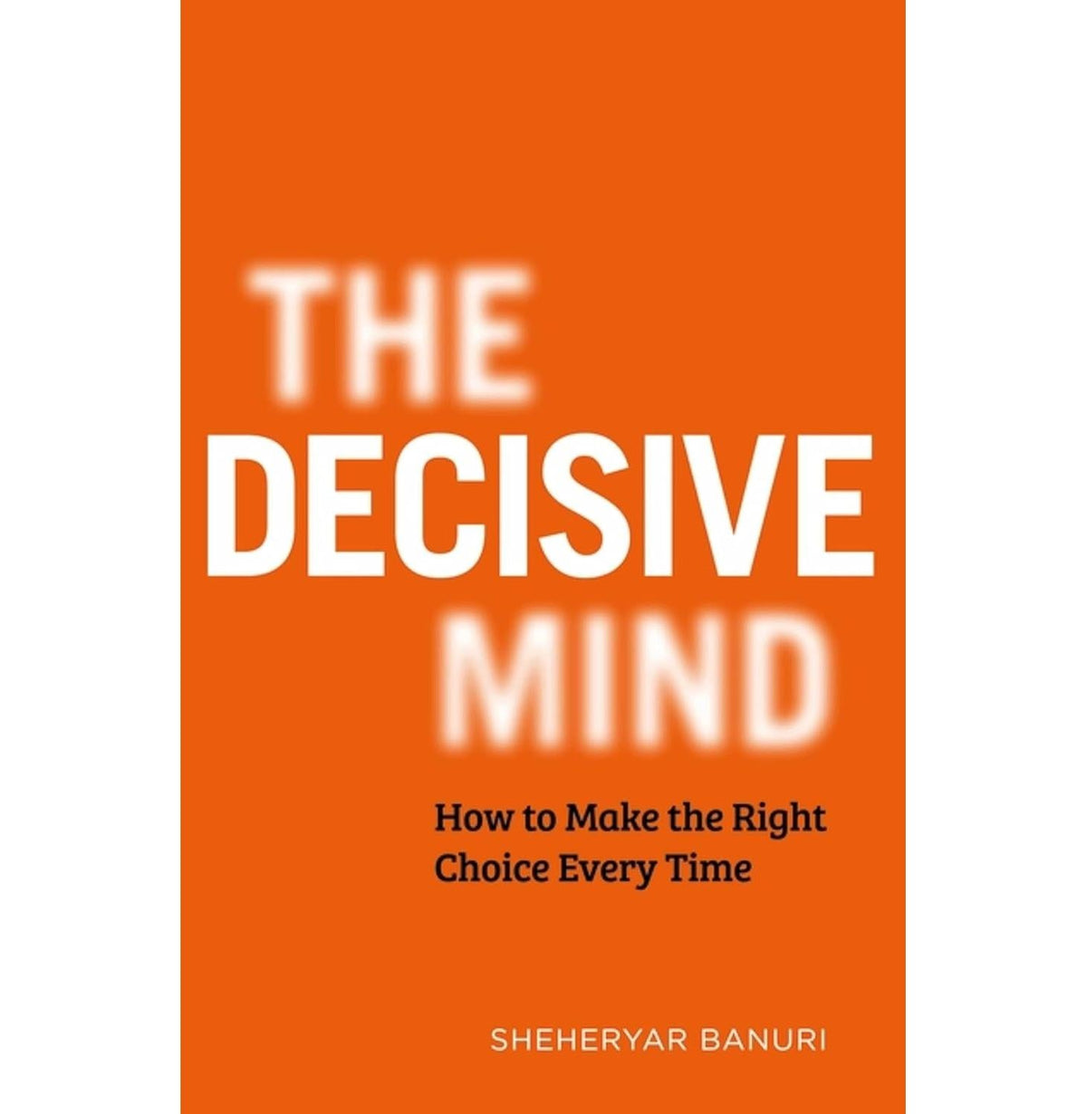 The Decisive Mind: How To Make The Right Choice Every Time